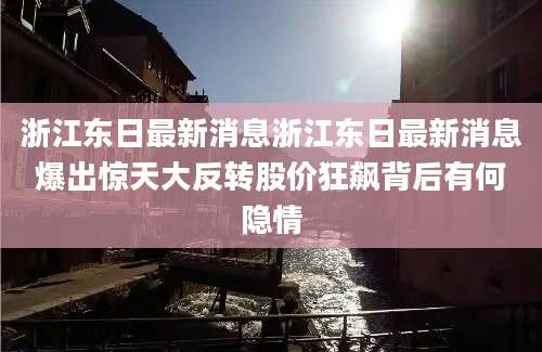 浙江东日最新消息浙江东日最新消息爆出惊天大反转股价狂飙背后有何隐情