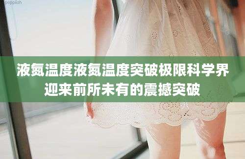 液氮温度液氮温度突破极限科学界迎来前所未有的震撼突破