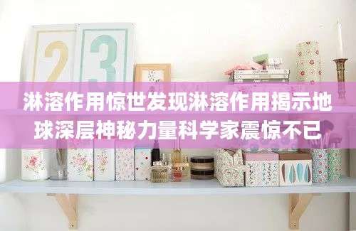 淋溶作用惊世发现淋溶作用揭示地球深层神秘力量科学家震惊不已