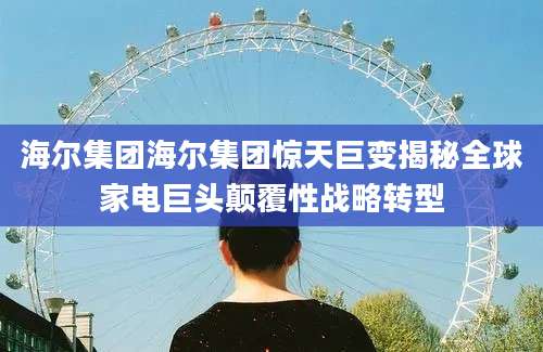 海尔集团海尔集团惊天巨变揭秘全球家电巨头颠覆性战略转型
