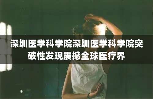 深圳医学科学院深圳医学科学院突破性发现震撼全球医疗界