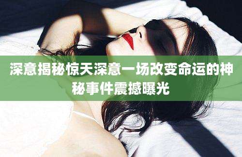 深意揭秘惊天深意一场改变命运的神秘事件震撼曝光