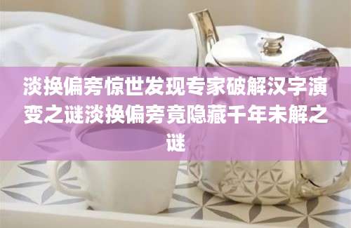 淡换偏旁惊世发现专家破解汉字演变之谜淡换偏旁竟隐藏千年未解之谜
