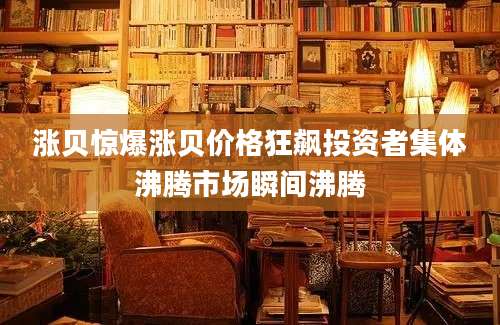 涨贝惊爆涨贝价格狂飙投资者集体沸腾市场瞬间沸腾