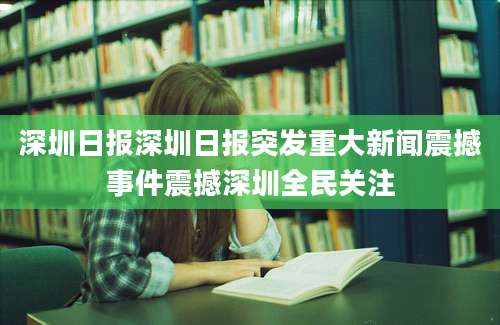 深圳日报深圳日报突发重大新闻震撼事件震撼深圳全民关注