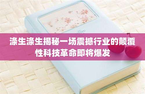 涤生涤生揭秘一场震撼行业的颠覆性科技革命即将爆发