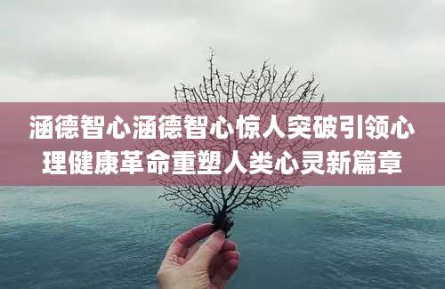 涵德智心涵德智心惊人突破引领心理健康革命重塑人类心灵新篇章