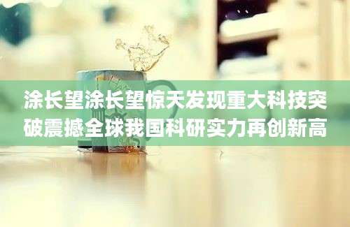 涂长望涂长望惊天发现重大科技突破震撼全球我国科研实力再创新高