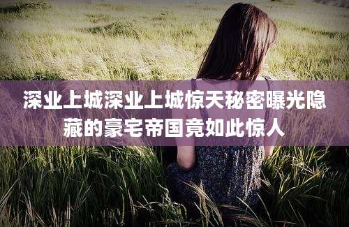 深业上城深业上城惊天秘密曝光隐藏的豪宅帝国竟如此惊人