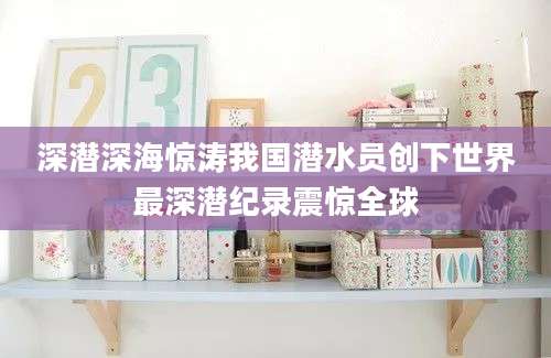 深潜深海惊涛我国潜水员创下世界最深潜纪录震惊全球