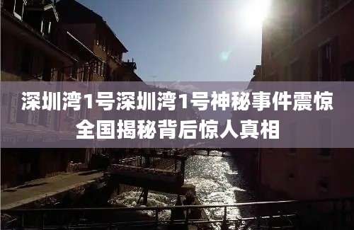 深圳湾1号深圳湾1号神秘事件震惊全国揭秘背后惊人真相