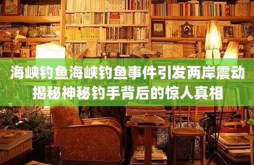 海峡钓鱼海峡钓鱼事件引发两岸震动揭秘神秘钓手背后的惊人真相