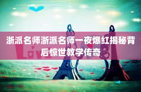 浙派名师浙派名师一夜爆红揭秘背后惊世教学传奇
