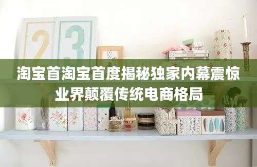淘宝首淘宝首度揭秘独家内幕震惊业界颠覆传统电商格局
