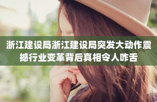 浙江建设局浙江建设局突发大动作震撼行业变革背后真相令人咋舌