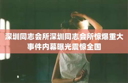 深圳同志会所深圳同志会所惊爆重大事件内幕曝光震惊全国