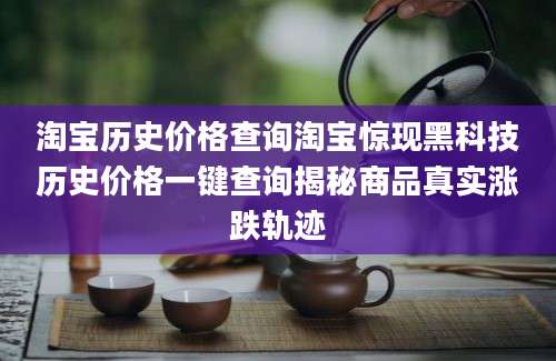 淘宝历史价格查询淘宝惊现黑科技历史价格一键查询揭秘商品真实涨跌轨迹