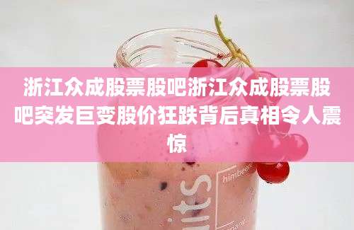 浙江众成股票股吧浙江众成股票股吧突发巨变股价狂跌背后真相令人震惊