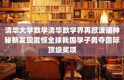 清华大学数学清华数学界再掀波澜神秘新发现震惊全球我国学子勇夺国际顶级奖项