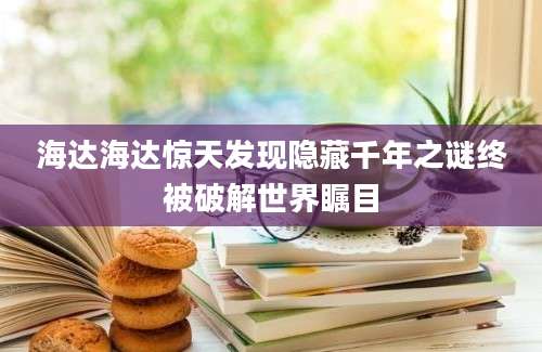 海达海达惊天发现隐藏千年之谜终被破解世界瞩目