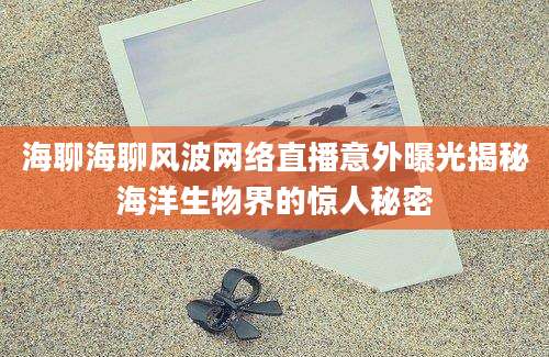 海聊海聊风波网络直播意外曝光揭秘海洋生物界的惊人秘密