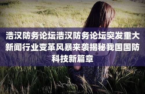 浩汉防务论坛浩汉防务论坛突发重大新闻行业变革风暴来袭揭秘我国国防科技新篇章