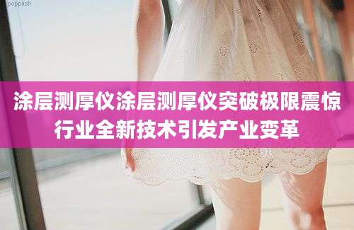涂层测厚仪涂层测厚仪突破极限震惊行业全新技术引发产业变革