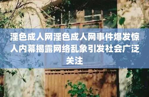 淫色成人网淫色成人网事件爆发惊人内幕揭露网络乱象引发社会广泛关注
