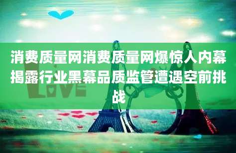 消费质量网消费质量网爆惊人内幕揭露行业黑幕品质监管遭遇空前挑战