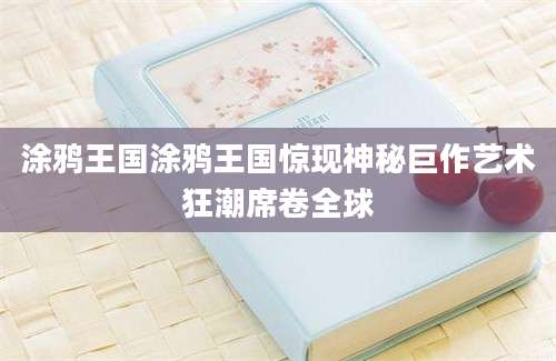 涂鸦王国涂鸦王国惊现神秘巨作艺术狂潮席卷全球