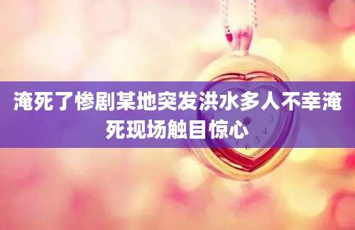 淹死了惨剧某地突发洪水多人不幸淹死现场触目惊心