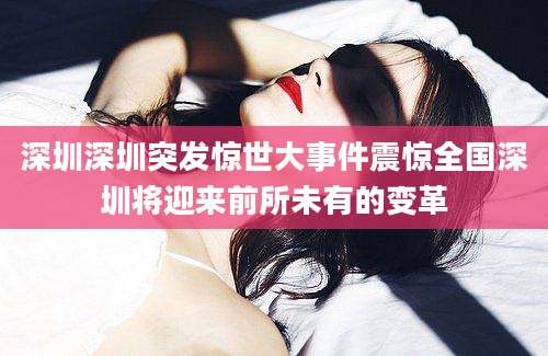 深圳深圳突发惊世大事件震惊全国深圳将迎来前所未有的变革
