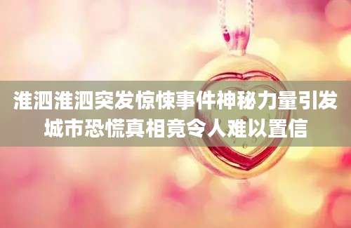 淮泗淮泗突发惊悚事件神秘力量引发城市恐慌真相竟令人难以置信
