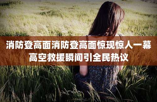 消防登高面消防登高面惊现惊人一幕高空救援瞬间引全民热议