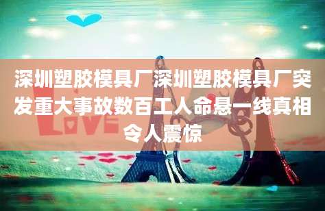 深圳塑胶模具厂深圳塑胶模具厂突发重大事故数百工人命悬一线真相令人震惊