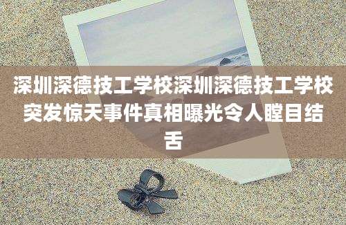 深圳深德技工学校深圳深德技工学校突发惊天事件真相曝光令人瞠目结舌
