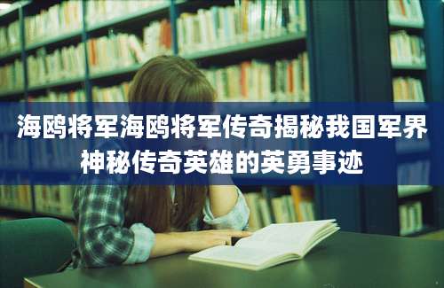 海鸥将军海鸥将军传奇揭秘我国军界神秘传奇英雄的英勇事迹