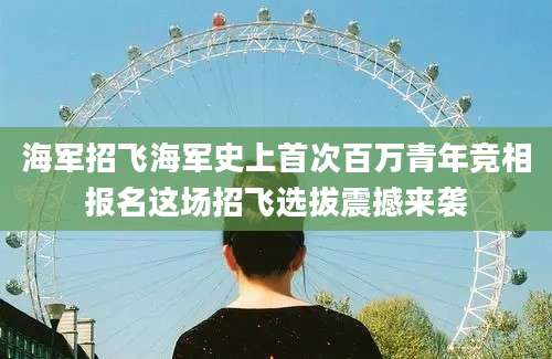 海军招飞海军史上首次百万青年竞相报名这场招飞选拔震撼来袭