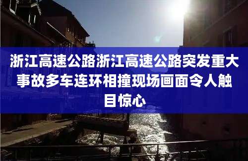 浙江高速公路浙江高速公路突发重大事故多车连环相撞现场画面令人触目惊心