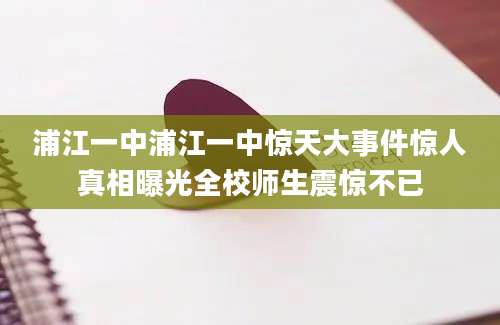 浦江一中浦江一中惊天大事件惊人真相曝光全校师生震惊不已