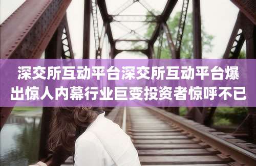 深交所互动平台深交所互动平台爆出惊人内幕行业巨变投资者惊呼不已