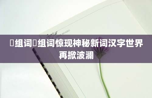 浲组词浲组词惊现神秘新词汉字世界再掀波澜