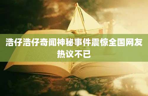 浩仔浩仔奇闻神秘事件震惊全国网友热议不已