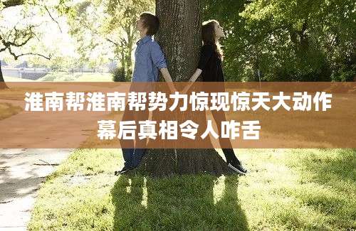 淮南帮淮南帮势力惊现惊天大动作幕后真相令人咋舌