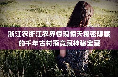 浙江农浙江农界惊现惊天秘密隐藏的千年古村落竟藏神秘宝藏