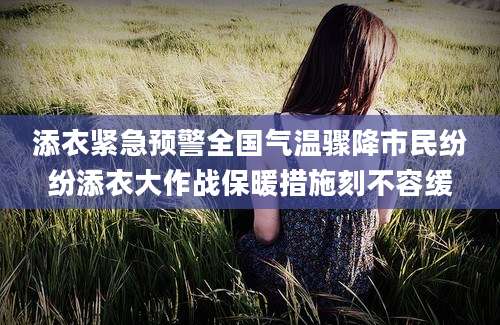 添衣紧急预警全国气温骤降市民纷纷添衣大作战保暖措施刻不容缓