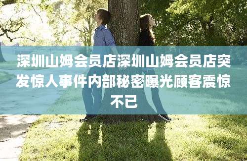 深圳山姆会员店深圳山姆会员店突发惊人事件内部秘密曝光顾客震惊不已