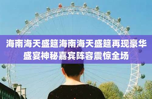 海南海天盛筵海南海天盛筵再现豪华盛宴神秘嘉宾阵容震惊全场
