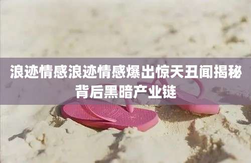 浪迹情感浪迹情感爆出惊天丑闻揭秘背后黑暗产业链